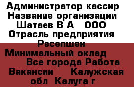 Администратор-кассир › Название организации ­ Шатаев В.А., ООО › Отрасль предприятия ­ Ресепшен › Минимальный оклад ­ 25 000 - Все города Работа » Вакансии   . Калужская обл.,Калуга г.